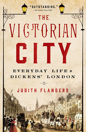 The Victorian City: Everyday Life in Dickens' London by Judith Flanders