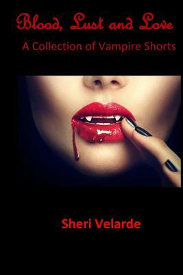 Blood, Lust and Love: A Collection of Vampire Shorts by Sheri Velarde