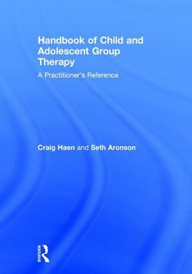 Handbook of Child and Adolescent Group Therapy: A Practitioner's Reference by Seth Aronson, Craig Haen