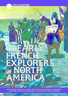 The Early French Explorers Of North America: How Giovanni Verazano, Jacques Cartier, Samuel De Champlain, Etienne Brule, And Others Explored The Wilderness ... French Settlements (Exploration & Discovery) by Daniel E. Harmon