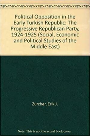 Political Opposition in the Early Turkish Republic: The Progressive Republican Party, 1924-1925 by Erik-Jan Zürcher