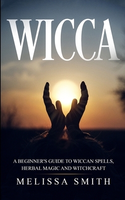 Wicca: A Beginner's Guide to Wiccan Spells, Herbal Magic and Witchcraft. by Melissa Smith