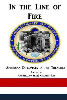 In the Line of Fire: American Diplomats in the Trenches by Charles Ray