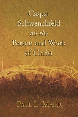 Caspar Schwenckfeld on the Person and Work of Christ by Paul L. Maier
