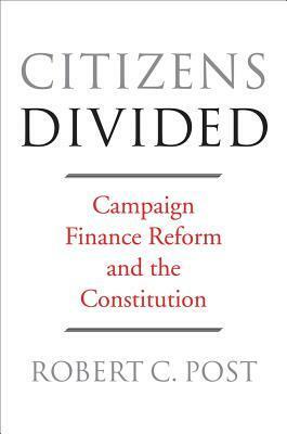 Citizens Divided: Campaign Finance Reform and the Constitution by Robert C. Post, Lawrence Lessig, Frank I. Michelman, Nadia Urbinati, Pamela S. Karlan