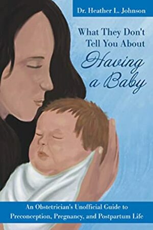 What They Don't Tell You about Having a Baby: An Obstetrician's Unofficial Guide to Preconception, Pregnancy, and Postpartum Life by Heather Johnson