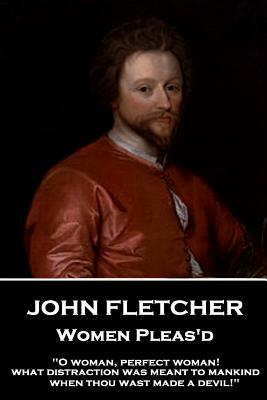 John Fletcher - Women Pleas'd: "O woman, perfect woman! what distraction was meant to mankind when thou wast made a devil!" by John Fletcher