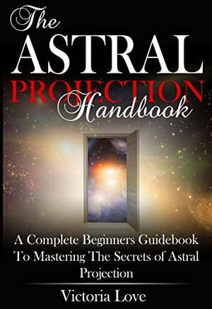 Astral Projection: Astral Projection For Beginners; Complete Astral Travel Beginners Guidebook to Mastering the Secrets of Astral Projection by Victoria Love