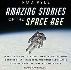 Amazing Stories of the Space Age: True Tales of Nazis in Orbit, Soldiers on the Moon, Orphaned Martian Robots, and Other Fascinating Accounts from the Annals of Spaceflight by Rod Pyle