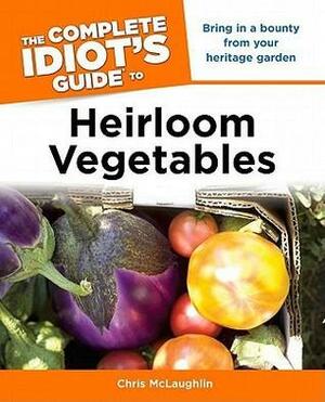 The Complete Idiot's Guide to Heirloom Vegetables by Chris McLaughlin