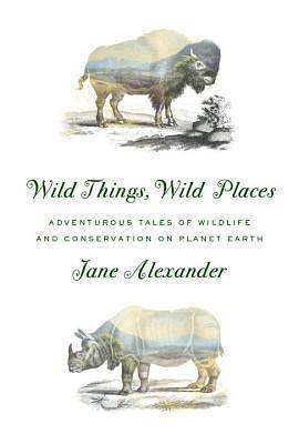 Wild Things, Wild Places: Adventurous Tales of Wildlife and Conservation on Planet Earth by Jane Alexander