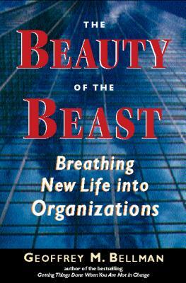 The Beauty of the Beast: Breathing New Life Into Organizations by Geoffrey M. Bellman