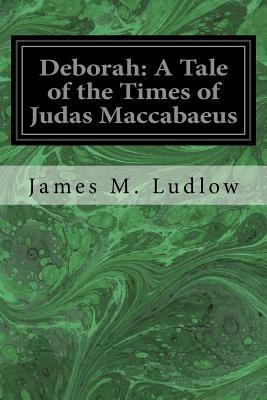 Deborah: A Tale of the Times of Judas Maccabaeus by James M. Ludlow