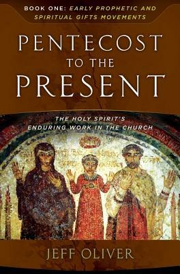 Pentecost to the Present-Book 1: Early Prophetic and Spiritual Gifts Movements: The Enduring Work of the Holy Spirit in the Church by Jeff Oliver