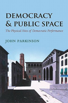 Democracy and Public Space: The Physical Sites of Democratic Performance by John Parkinson