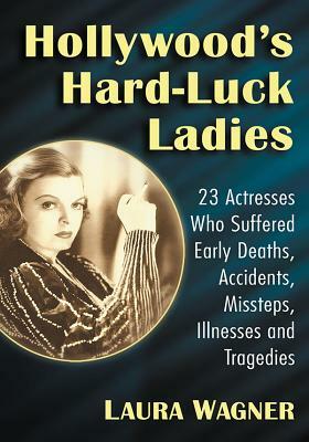 Hollywood's Hard-Luck Ladies: 23 Actresses Who Suffered Early Deaths, Accidents, Missteps, Illnesses and Tragedies by Laura Wagner