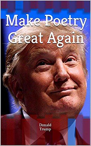 Make Poetry Great Again: The Poems of Donald J. Trump by Donald J. Trump, Sarah Palin, Pedrito Ortiz