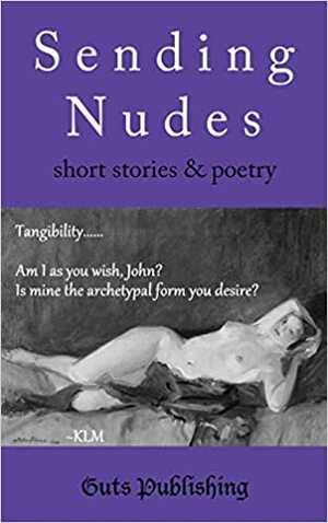 Sending Nudes: Short Stories and Poetry by Karla Linn Merrifield, Miriam Navarro Prieto, Lynda Scott Araya, Edward Ginn, Michał Kamil Piotrowski, Claire Askew, Issy Flower, Emma Grae, Michael Wayne Hampton, Katy Haber, Shyama Laxman, Ellie Nova, Liam Hogan, Molly McLellan, Rebekah LS, Glen Armstrong, Julianne Ingles