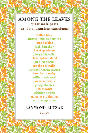 Among the Leaves: Queer Male Poets on the Midwestern Experience by Raymond Luczak, Scott Wiggerman, James Cihlar, Whittier Strong, Gregg Shapiro, Jack Fritscher, William Reichard, Timothy Murphy, George Klawitter, Malcolm Stuhlmiller, Brent Goodman, Michael Kiesow Moore, Walter Beck, Ahimsa Timoteo Bodhrán, James Schwartz, John Medeiros, Christopher Leland, Stephen S. Mills, Jim Stewart