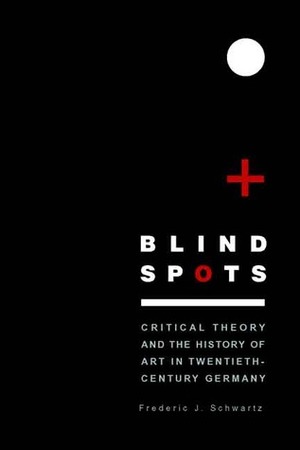 Blind Spots: Critical Theory and the History of Art in Twentieth-Century Germany by Frederic J. Schwartz