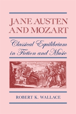 Jane Austen and Mozart: Classical Equilibrium in Fiction and Music by Robert K. Wallace