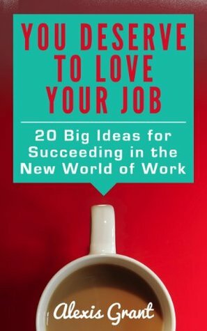 You Deserve to Love Your Job: 20 Big Ideas for Succeeding in the New World of Work by Alexis Grant