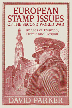 European Stamp Issues of the Second World War: Images of Triumph, Deceit and Despair by David Parker