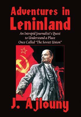 Adventures in Leninland: An Intrepid Journalist's Quest to Understand a Place Once Called the Soviet Union by J. Ajlouny