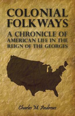Colonial Folkways - A Chronicle of American Life in the Reign of the Georges by Charles M. Andrews