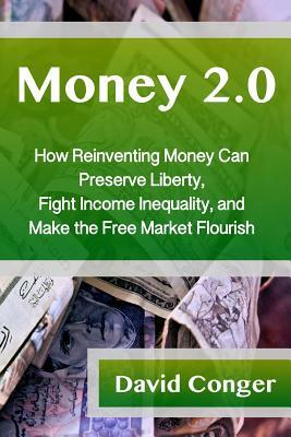 Money 2.0: How Reinventing Money Can Preserve Liberty, Fight Income Inequality, and Make the Free Market Flourish by David Conger