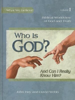 Who Is God? (And Can I Really Know Him?) - Biblical Worldview of God and Truth by John Hay, David Webb