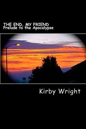 THE END, MY FRIEND: Prelude to the Apocalypse by Kirby Michael Wright, Kirby Michael Wright