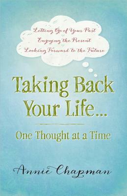 Taking Back Your Life...One Thought at a Time: * Letting Go of Your Past * Enjoying the Present * Looking Forward to the Future by Annie Chapman
