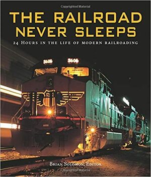 The Railroad Never Sleeps: 24 Hours in the Life of Modern Railroading by Brian Solomon, John Gruber