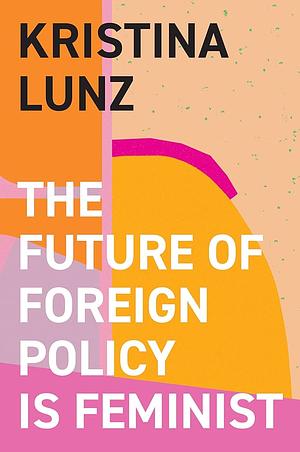 The Future of Foreign Policy Is Feminist by Kristina Lunz