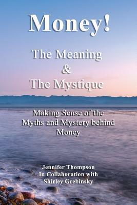 Money! The Meaning and The Mystique: Making Sense of the Myths and Mystery Behind Money by Jennifer Thompson, Shirley Grebinsky