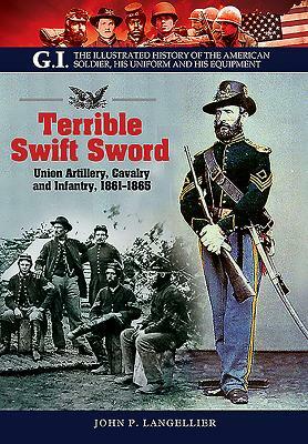 Terrible Swift Sword: Union Artillery, Cavalry and Infantry, 1861-1865 by John P. Langellier