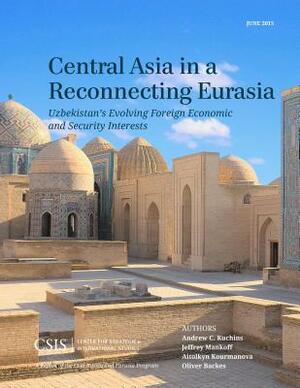 Central Asia in a Reconnecting Eurasia: Uzbekistan's Evolving Foreign Economic and Security Interests by Jeffrey Mankoff, Andrew C. Kuchins, Oliver Backes