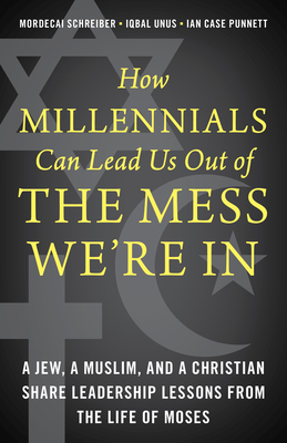 How Millennials Can Lead Us Out of the Mess We're in: A Jew, a Muslim, and a Christian Share Leadership Lessons from the Life of Moses by Mordecai Schreiber, Iqbal Unus, Ian Case Punnett