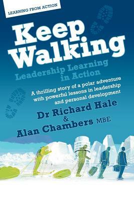 Keep Walking - Leadership Learning in Action - A Thrilling Story of a Polar Adventure with Powerful Lessons in Leadership and Personal Development by Alan Chambers, Richard Hale