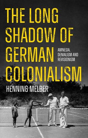 The Long Shadow of German Colonialism: Amnesia, Denialism and Revisionism by Henning Melber