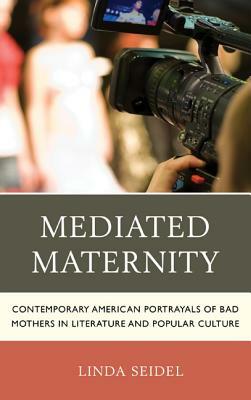Mediated Maternity: Contemporary American Portrayals of Bad Mothers in Literature and Popular Culture by Linda Seidel