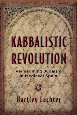 Kabbalistic Revolution: Reimagining Judaism in Medieval Spain by Hartley Lachter
