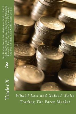 Day Trading Forex For Maximum Profit: How To Trade Forex Like A Pro Underground Shocking Secrets To Easy Fast Instant Forex Millionaire And Pile Of Ha by Trader X