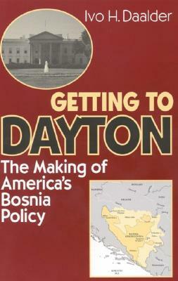 Getting to Dayton: The Making of America's Bosnia Policy by Ivo H. Daalder