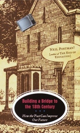 Building a Bridge to the 18th Century: How the Past Can Improve Our Future by Neil Postman