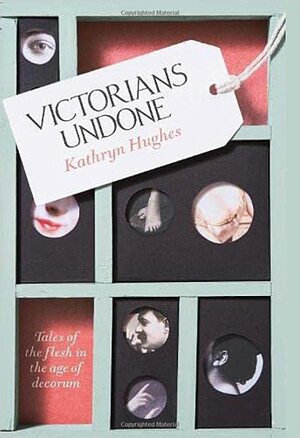 Victorians Undone: Tales of the Flesh in the Age of Decorum by Kathryn Hughes