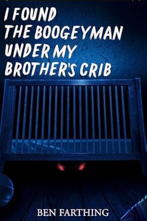 I Found the Boogeyman Under My Brother's Crib by Ben Farthing