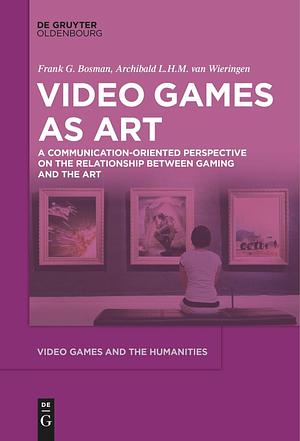 Video Games as Art: A Communication-Oriented Perspective on the Relationship between Gaming and the Art by Frank G. Bosman, Archibald L.H.M. Van De Van Wieringen