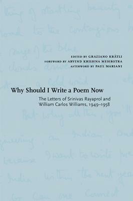 Why Should I Write a Poem Now: The Letters of Srinivas Rayaprol and William Carlos Williams, 1949-1958 by Srinivas Rayaprol, Graziano Kreatli, William Carlos Williams